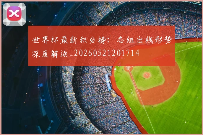 世界杯最新积分榜:各组出线形势深度解读_20260521201714