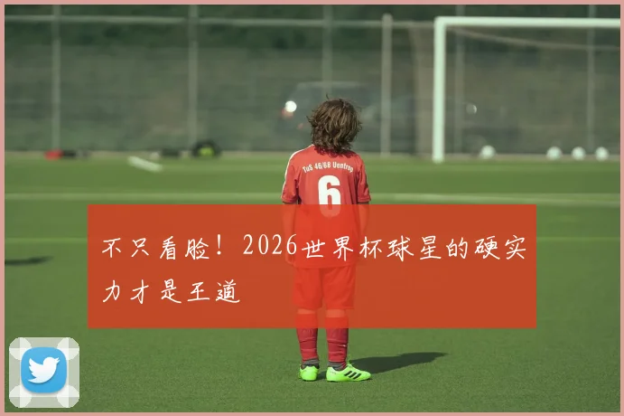 不只看脸！2026世界杯球星的硬实力才是王道
