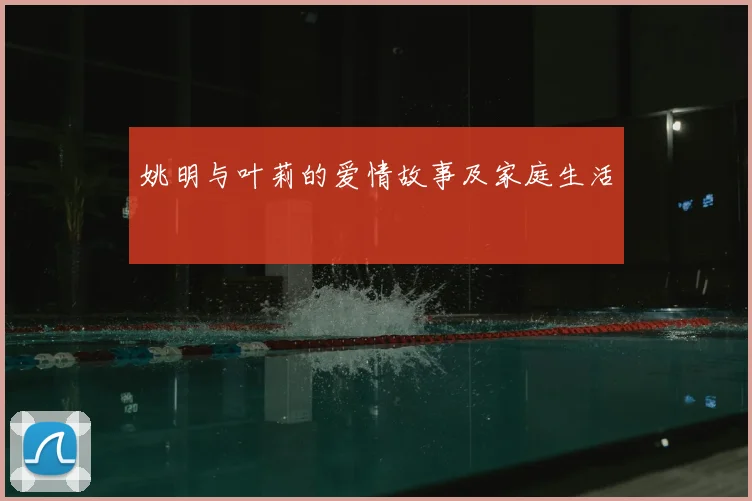 姚明与叶莉的爱情故事及家庭生活