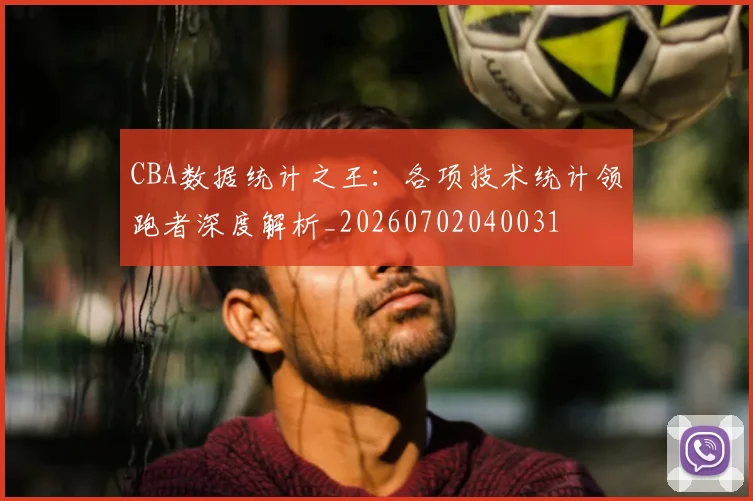 CBA数据统计之王：各项技术统计领跑者深度解析_20260702040031