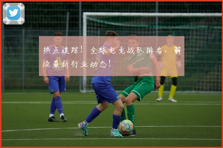 热点追踪!全球电竞战队排名,解读最新行业动态!