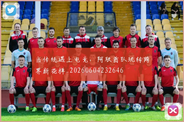 当传统遇上电竞，阿联酋队玩转跨界新花样_20260604232646