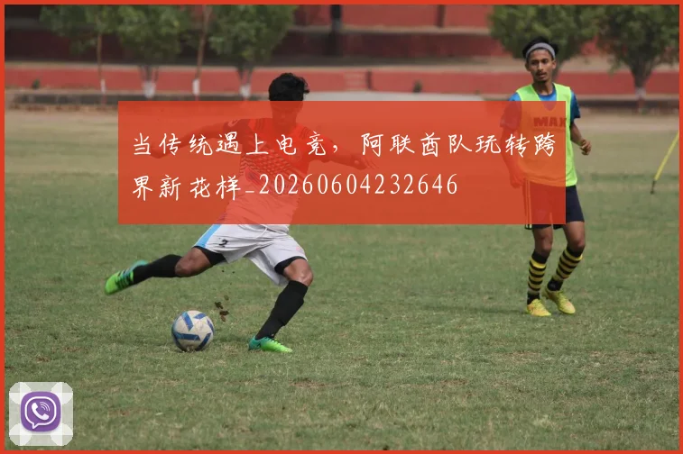 当传统遇上电竞，阿联酋队玩转跨界新花样_20260604232646