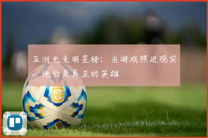 亚洲电竞明星榜：当游戏照进现实，他们是真正的英雄