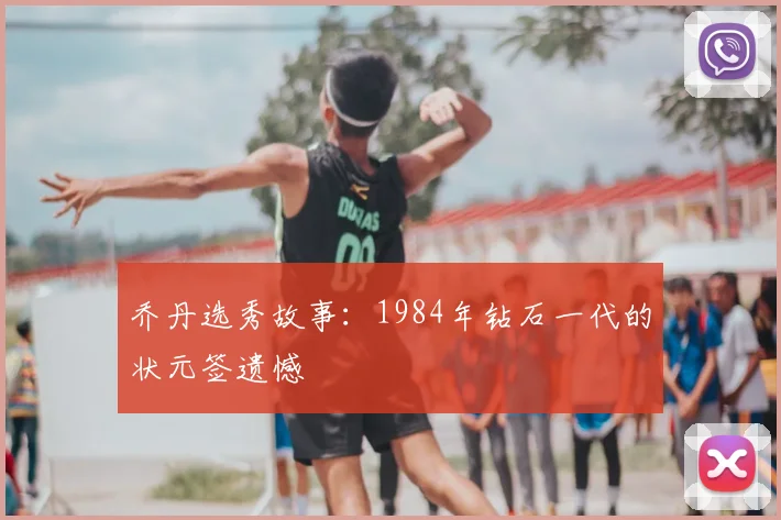 乔丹选秀故事:1984年钻石一代的状元签遗憾