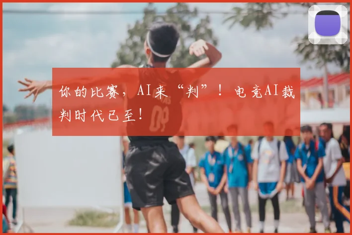 你的比赛，AI来“判”！电竞AI裁判时代已至！