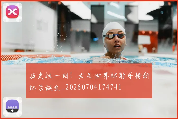 历史性一刻！女足世界杯射手榜新纪录诞生_20260704174741