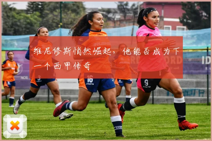 维尼修斯悄然崛起，他能否成为下一个西甲传奇