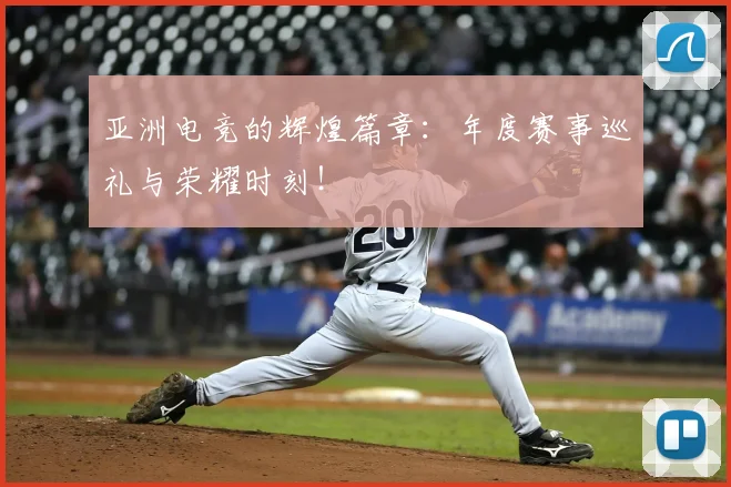 亚洲电竞的辉煌篇章：年度赛事巡礼与荣耀时刻！