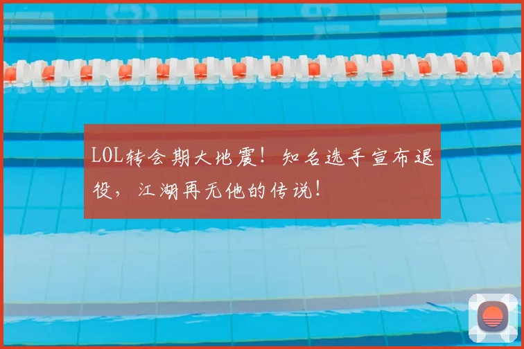 LOL转会期大地震！知名选手宣布退役，江湖再无他的传说！