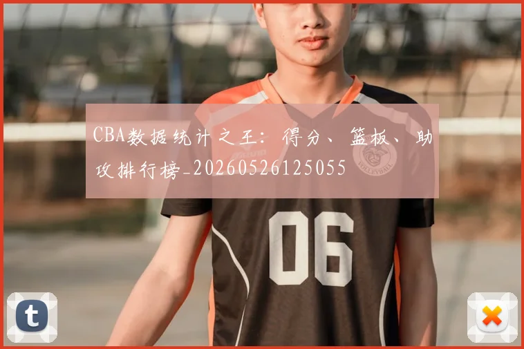 CBA数据统计之王:得分、篮板、助攻排行榜_20260526125055