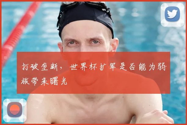 打破垄断,世界杯扩军是否能为弱旅带来曙光