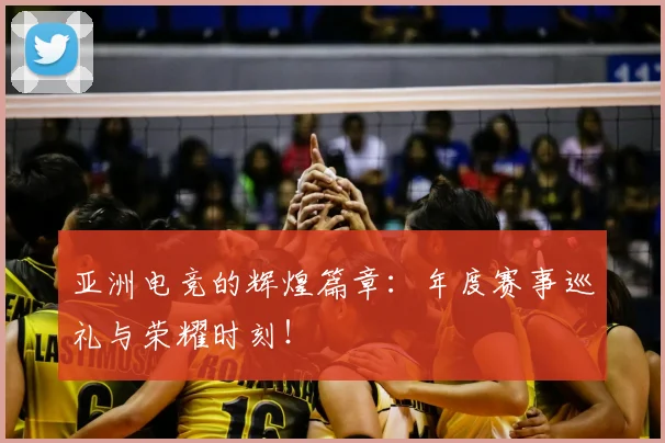 亚洲电竞的辉煌篇章：年度赛事巡礼与荣耀时刻！