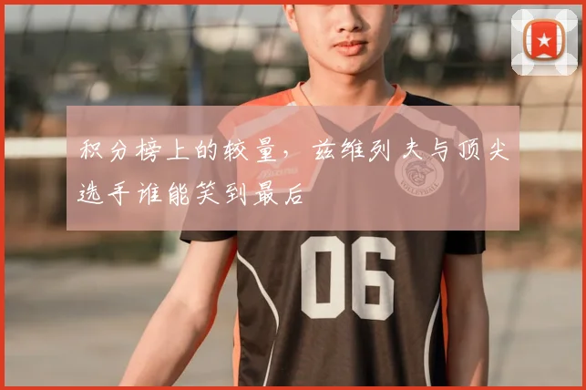 积分榜上的较量，兹维列夫与顶尖选手谁能笑到最后