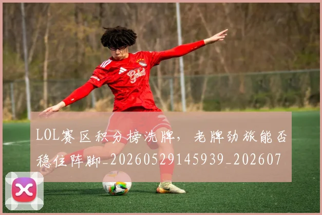 LOL赛区积分榜洗牌，老牌劲旅能否稳住阵脚_20260529145939_20260702044146
