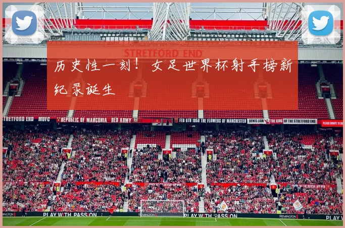 历史性一刻！女足世界杯射手榜新纪录诞生