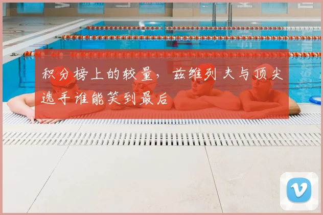 积分榜上的较量，兹维列夫与顶尖选手谁能笑到最后