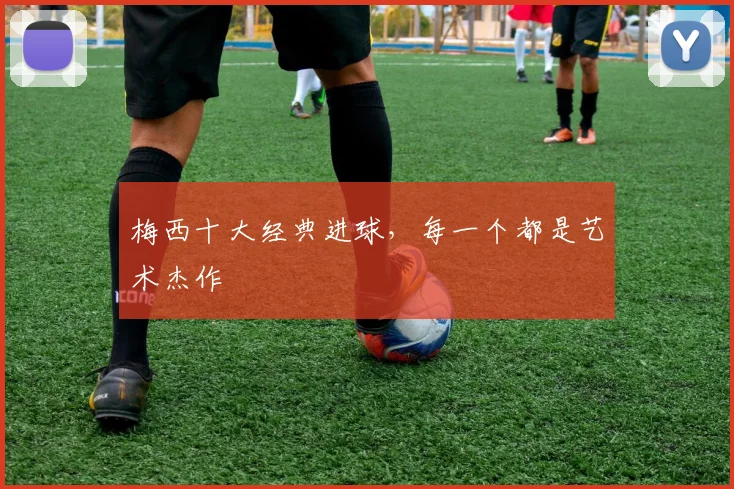 梅西十大经典进球,每一个都是艺术杰作