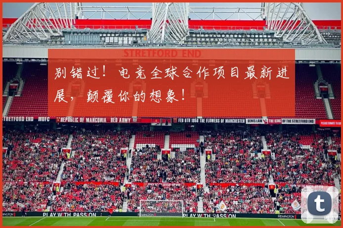 别错过！电竞全球合作项目最新进展，颠覆你的想象！