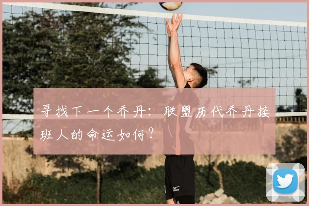 寻找下一个乔丹:联盟历代乔丹接班人的命运如何?