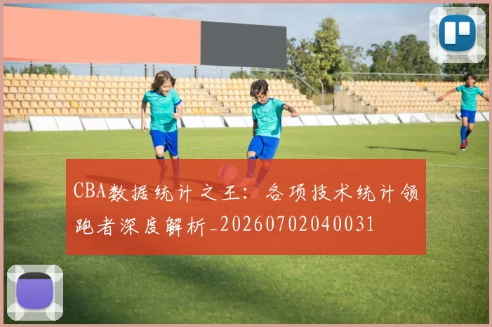 CBA数据统计之王:各项技术统计领跑者深度解析_20260702040031