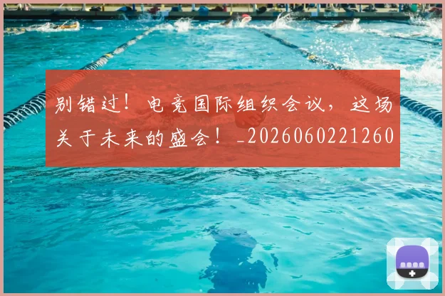 别错过!电竞国际组织会议,这场关于未来的盛会!_20260602212603