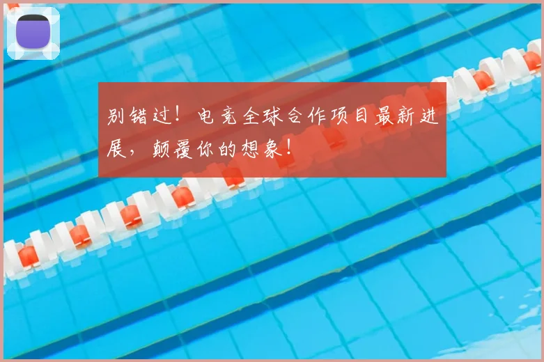 别错过！电竞全球合作项目最新进展，颠覆你的想象！