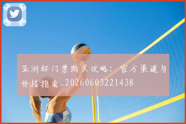 亚洲杯门票购买攻略:官方渠道与价格指南_20260603221438