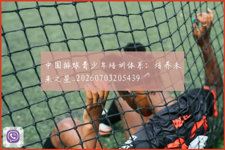 中国排球青少年培训体系：培养未来之星_20260703205439