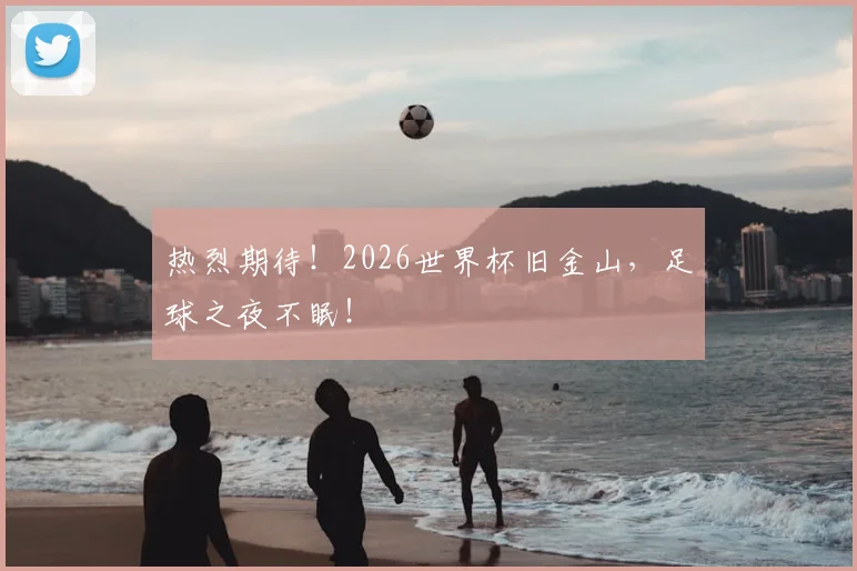热烈期待！2026世界杯旧金山，足球之夜不眠！