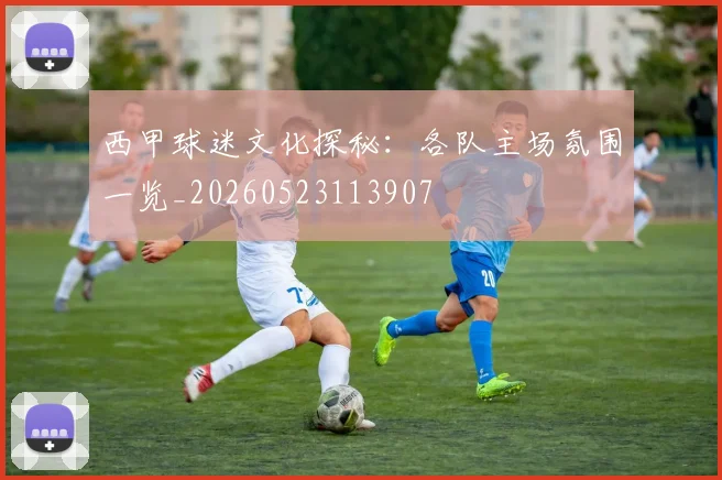 西甲球迷文化探秘:各队主场氛围一览_20260523113907
