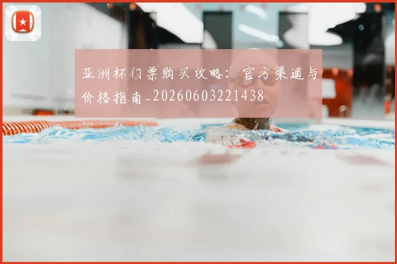亚洲杯门票购买攻略:官方渠道与价格指南_20260603221438