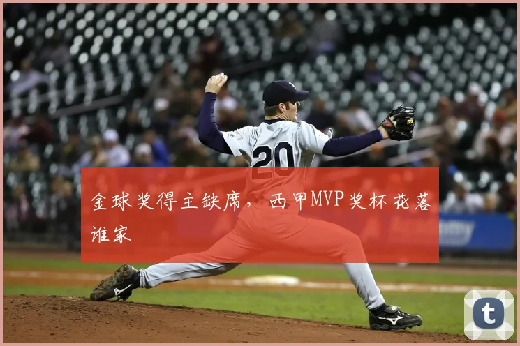 金球奖得主缺席，西甲MVP奖杯花落谁家
