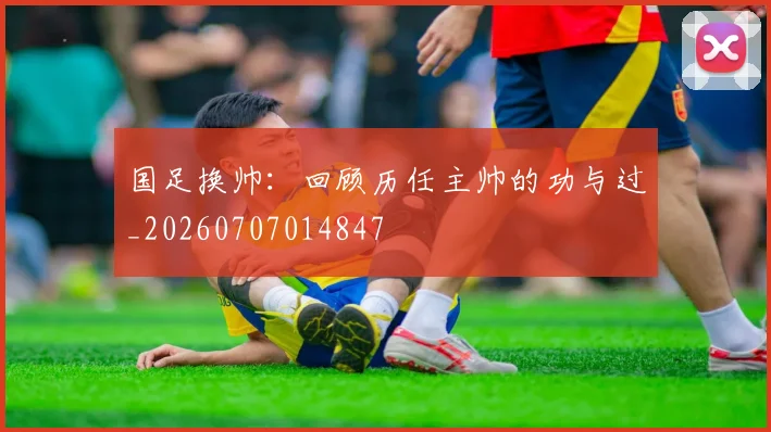 国足换帅:回顾历任主帅的功与过_20260707014847