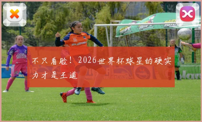 不只看脸！2026世界杯球星的硬实力才是王道