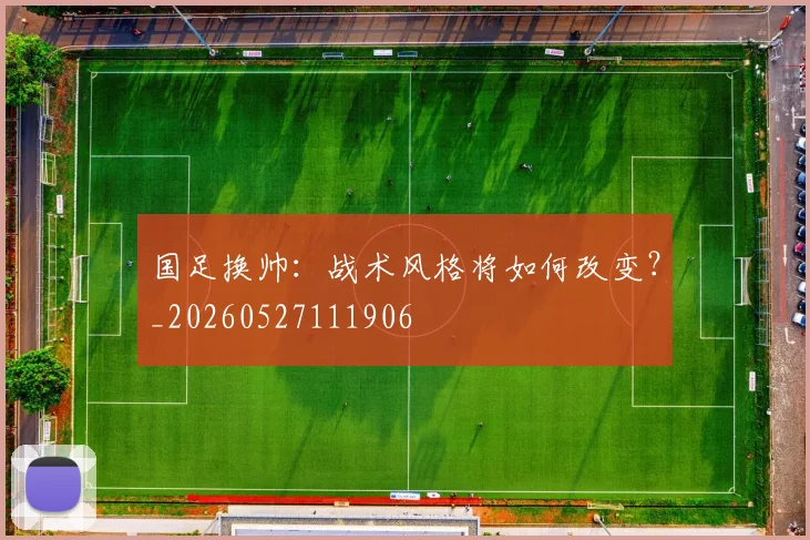 国足换帅:战术风格将如何改变?_20260527111906