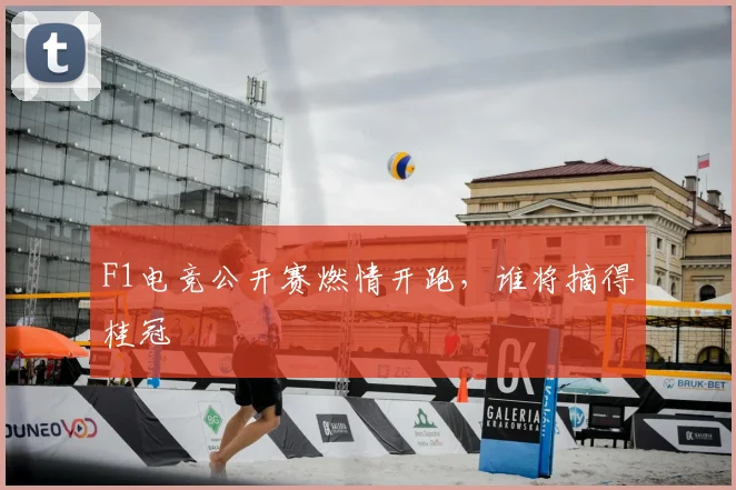 F1电竞公开赛燃情开跑，谁将摘得桂冠
